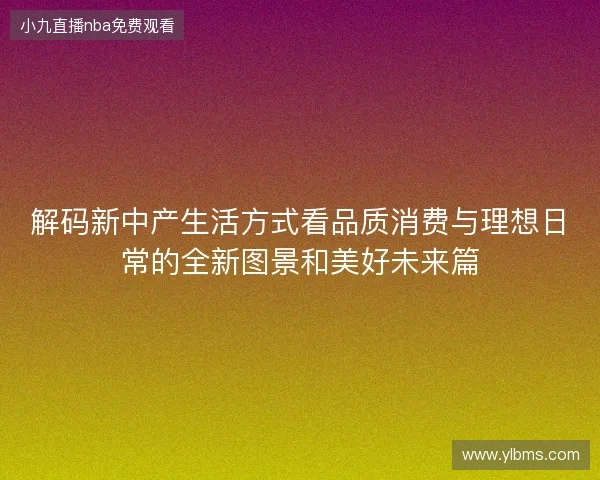 解码新中产生活方式看品质消费与理想日常的全新图景和美好未来篇