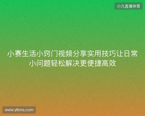小赛生活小窍门视频分享实用技巧让日常小问题轻松解决更便捷高效